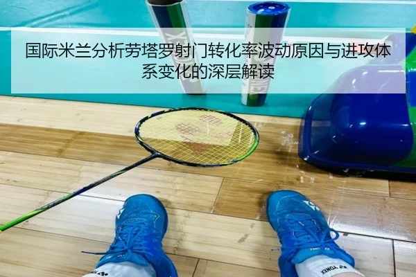 国际米兰分析劳塔罗射门转化率波动原因与进攻体系变化的深层解读
