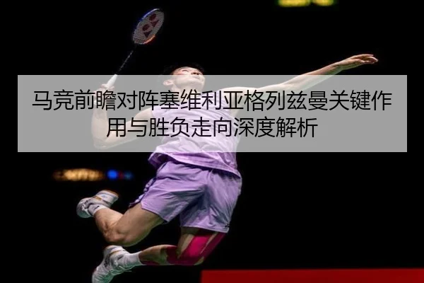 马竞前瞻对阵塞维利亚格列兹曼关键作用与胜负走向深度解析