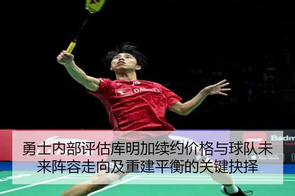 勇士内部评估库明加续约价格与球队未来阵容走向及重建平衡的关键抉择
