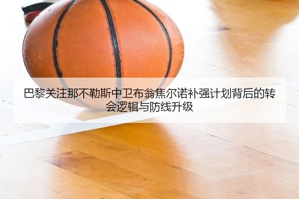 巴黎关注那不勒斯中卫布翁焦尔诺补强计划背后的转会逻辑与防线升级