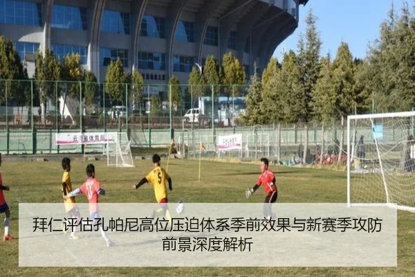 拜仁评估孔帕尼高位压迫体系季前效果与新赛季攻防前景深度解析
